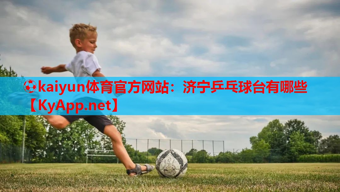 ⚽kaiyun体育官方网站：济宁乒乓球台有哪些