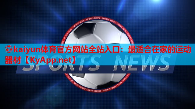 ⚽kaiyun体育官方网站全站入口：最适合在家的运动器材