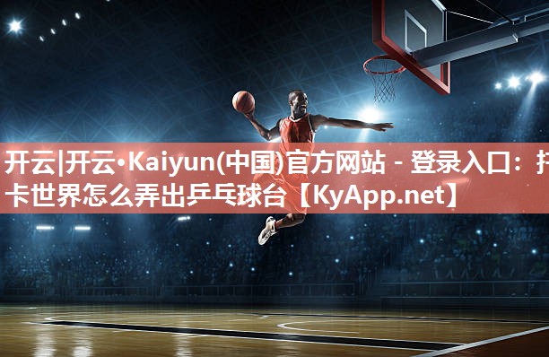 开云|开云·Kaiyun(中国)官方网站 - 登录入口：托卡世界怎么弄出乒乓球台