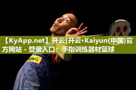 开云|开云·Kaiyun(中国)官方网站 - 登录入口：手指训练器材篮球