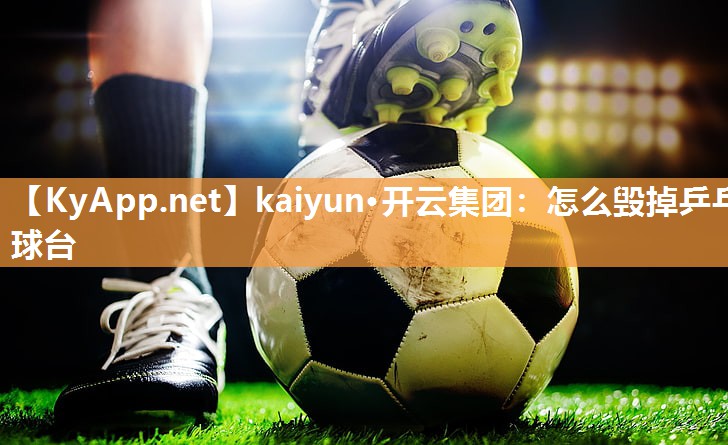 kaiyun·开云集团：怎么毁掉乒乓球台