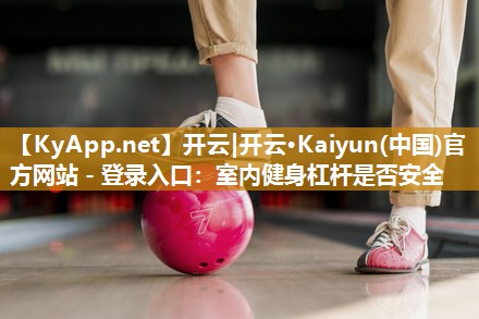 开云|开云·Kaiyun(中国)官方网站 - 登录入口：室内健身杠杆是否安全