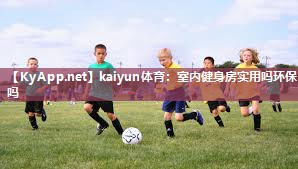 kaiyun体育：室内健身房实用吗环保吗