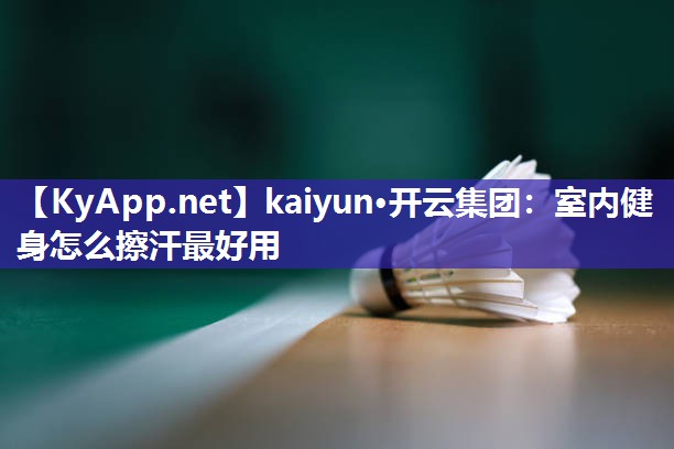 kaiyun·开云集团：室内健身怎么擦汗最好用