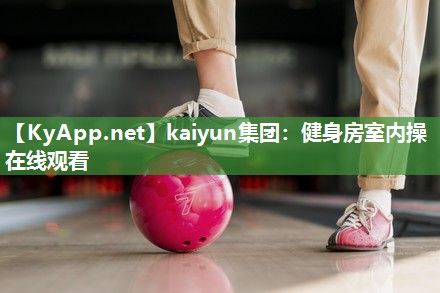 kaiyun集团：健身房室内操在线观看