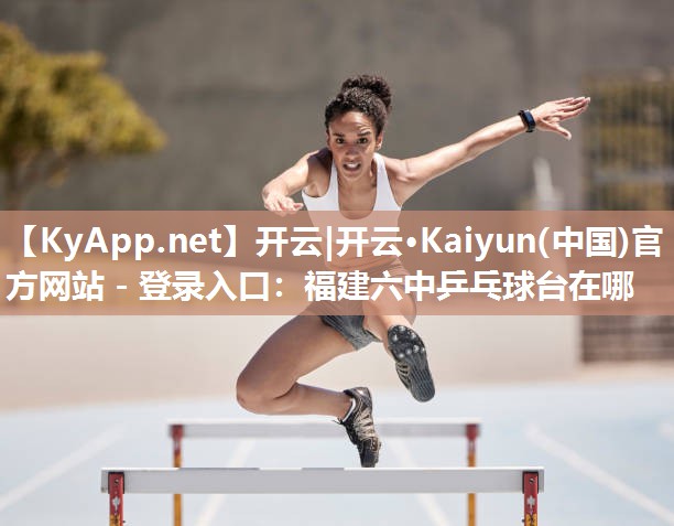 开云|开云·Kaiyun(中国)官方网站 - 登录入口：福建六中乒乓球台在哪