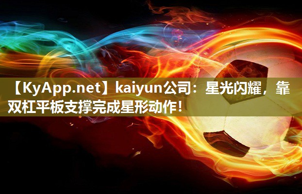 kaiyun公司：星光闪耀，靠双杠平板支撑完成星形动作！