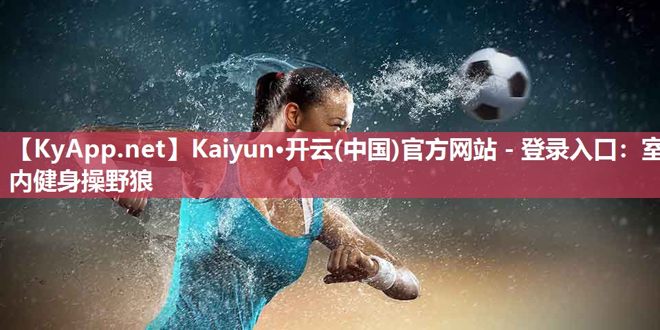 Kaiyun·开云(中国)官方网站 - 登录入口：室内健身操野狼