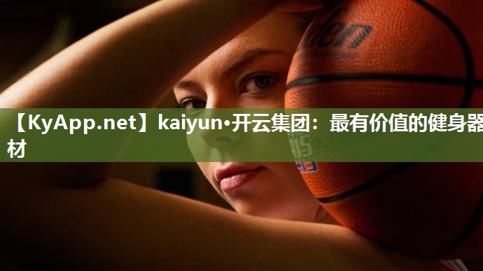 kaiyun·开云集团：最有价值的健身器材