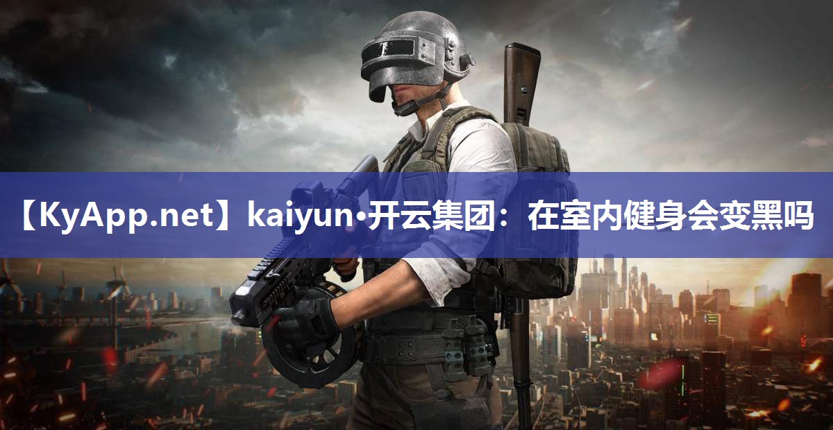 kaiyun·开云集团：在室内健身会变黑吗