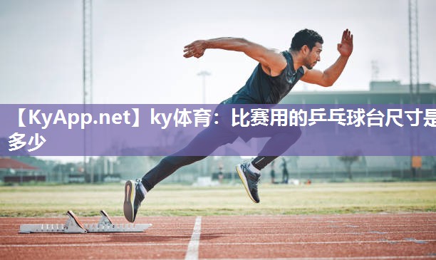 ky体育：比赛用的乒乓球台尺寸是多少