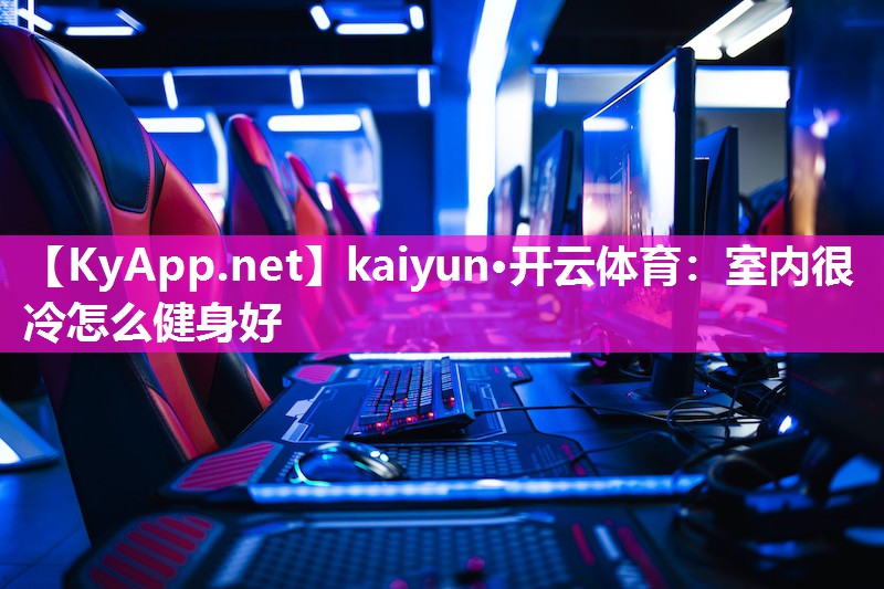 kaiyun·开云体育：室内很冷怎么健身好