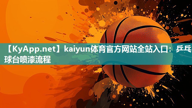 kaiyun体育官方网站全站入口：乒乓球台喷漆流程