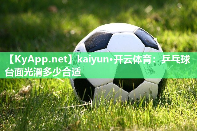 kaiyun·开云体育：乒乓球台面光滑多少合适