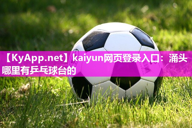 kaiyun网页登录入口：涌头哪里有乒乓球台的