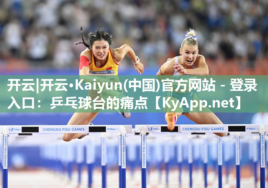 开云|开云·Kaiyun(中国)官方网站 - 登录入口：乒乓球台的痛点