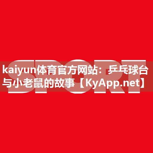 kaiyun体育官方网站：乒乓球台与小老鼠的故事