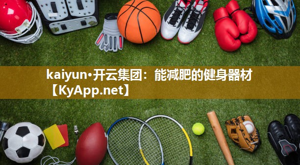 kaiyun·开云集团：能减肥的健身器材