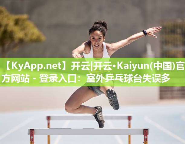 开云|开云·Kaiyun(中国)官方网站 - 登录入口：室外乒乓球台失误多