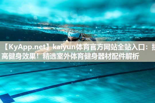 kaiyun体育官方网站全站入口：提高健身效果！精选室外体育健身器材配件解析