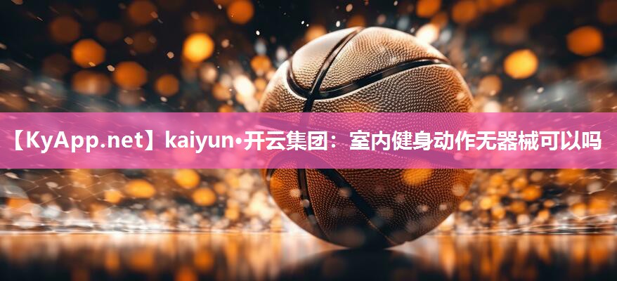 kaiyun·开云集团：室内健身动作无器械可以吗