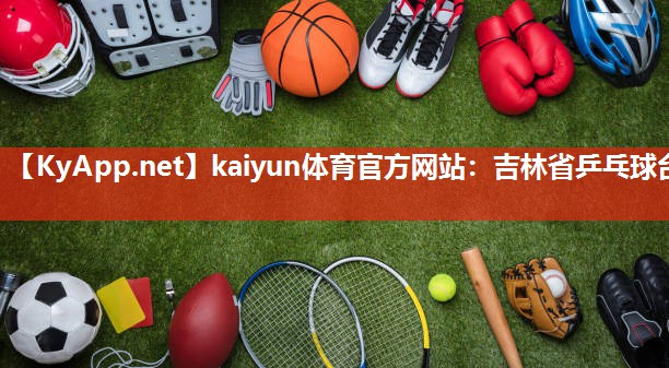 kaiyun体育官方网站：吉林省乒乓球台