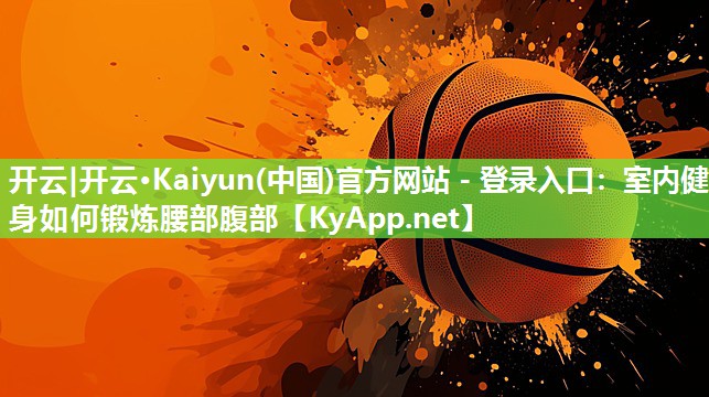 开云|开云·Kaiyun(中国)官方网站 - 登录入口：室内健身如何锻炼腰部腹部