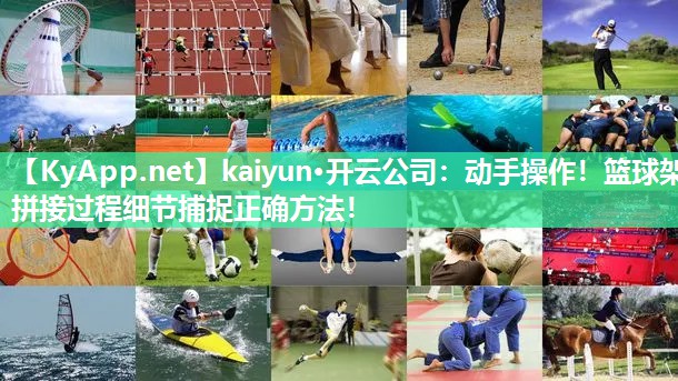 kaiyun·开云公司：动手操作！篮球架拼接过程细节捕捉正确方法！