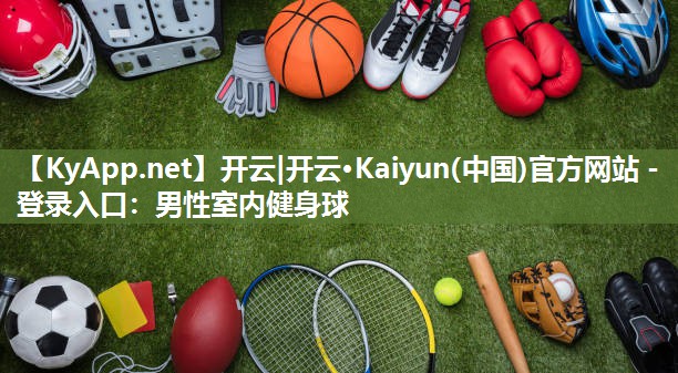 开云|开云·Kaiyun(中国)官方网站 - 登录入口：男性室内健身球