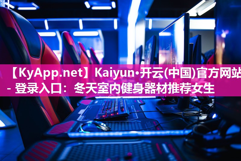 Kaiyun·开云(中国)官方网站 - 登录入口：冬天室内健身器材推荐女生