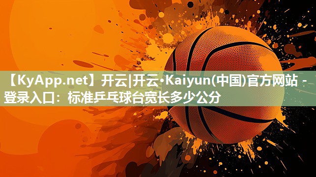 开云|开云·Kaiyun(中国)官方网站 - 登录入口：标准乒乓球台宽长多少公分