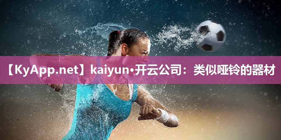 kaiyun·开云公司：类似哑铃的器材