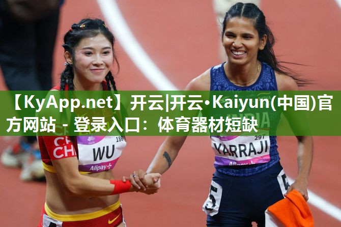 开云|开云·Kaiyun(中国)官方网站 - 登录入口：体育器材短缺