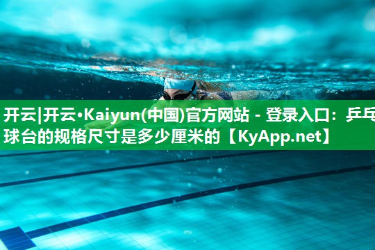 开云|开云·Kaiyun(中国)官方网站 - 登录入口：乒乓球台的规格尺寸是多少厘米的