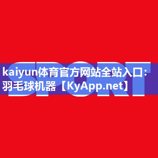 kaiyun体育官方网站全站入口：羽毛球机器