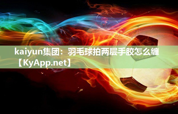 kaiyun集团：羽毛球拍两层手胶怎么缠