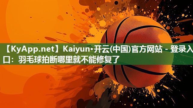 Kaiyun·开云(中国)官方网站 - 登录入口：羽毛球拍断哪里就不能修复了