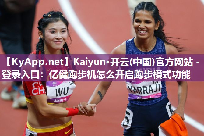 Kaiyun·开云(中国)官方网站 - 登录入口：亿健跑步机怎么开启跑步模式功能