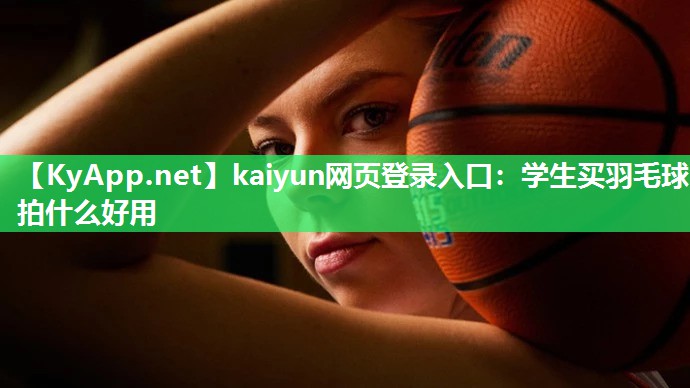 kaiyun网页登录入口：学生买羽毛球拍什么好用