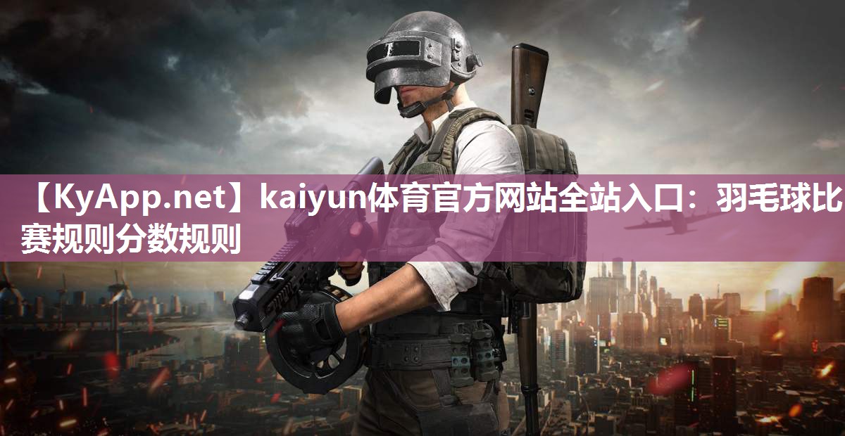 kaiyun体育官方网站全站入口：羽毛球比赛规则分数规则