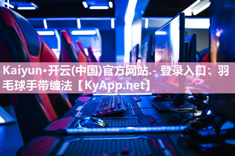 Kaiyun·开云(中国)官方网站 - 登录入口：羽毛球手带缠法