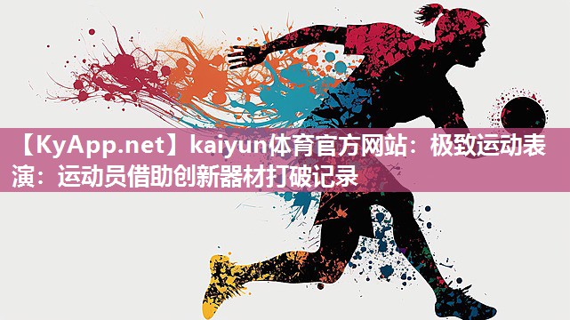 kaiyun体育官方网站：极致运动表演：运动员借助创新器材打破记录