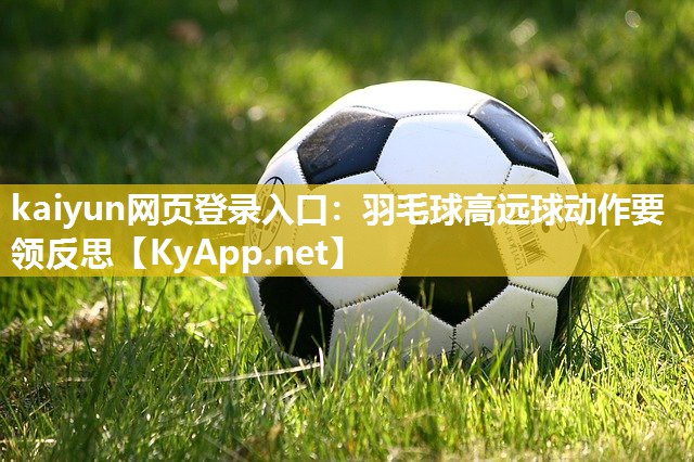 kaiyun网页登录入口：羽毛球高远球动作要领反思