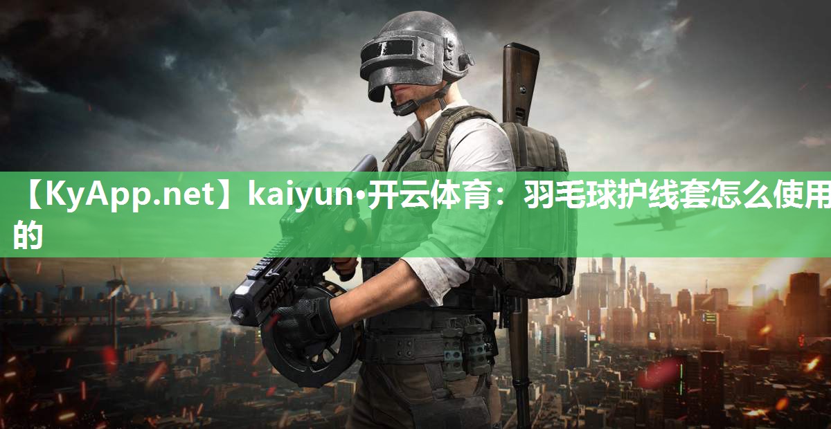 kaiyun·开云体育：羽毛球护线套怎么使用的