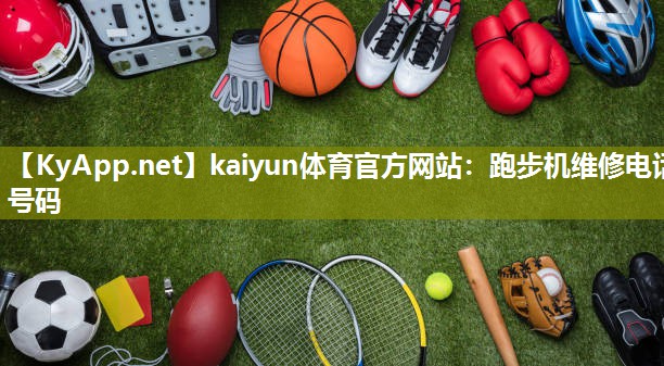 kaiyun体育官方网站：跑步机维修电话号码