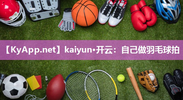 kaiyun·开云：自己做羽毛球拍