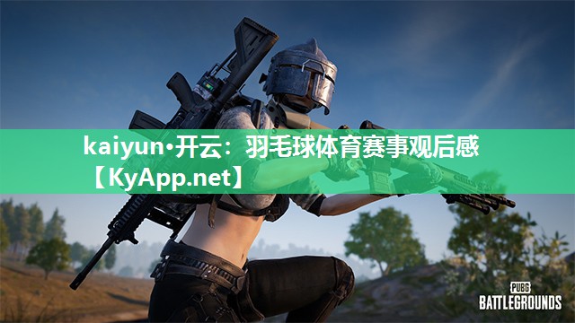 kaiyun·开云：羽毛球体育赛事观后感