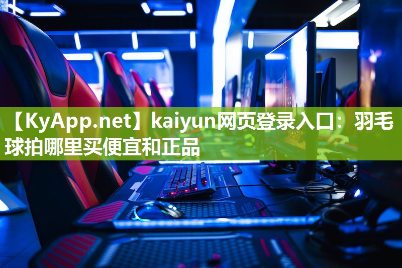 kaiyun网页登录入口：羽毛球拍哪里买便宜和正品