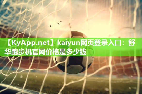 kaiyun网页登录入口：舒华跑步机官网价格是多少钱