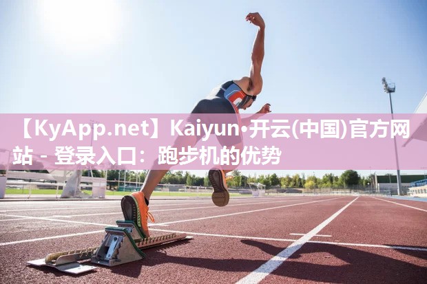 Kaiyun·开云(中国)官方网站 - 登录入口：跑步机的优势